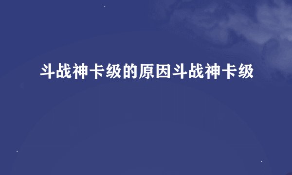 斗战神卡级的原因斗战神卡级