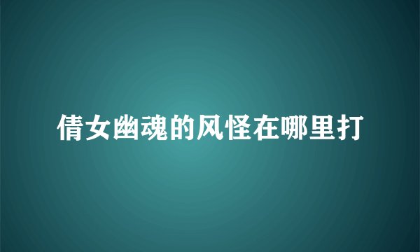 倩女幽魂的风怪在哪里打