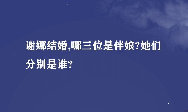 谢娜结婚,哪三位是伴娘?她们分别是谁?