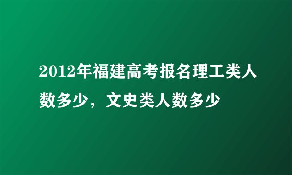 2012年福建高考报名理工类人数多少，文史类人数多少