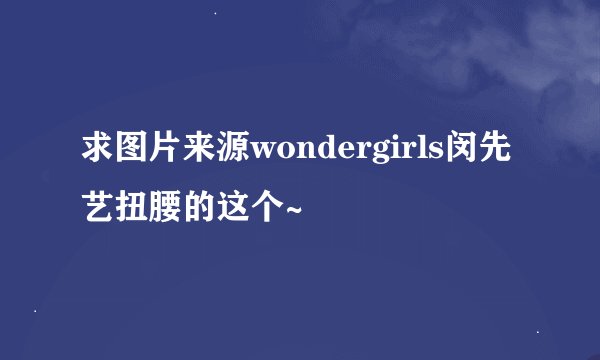 求图片来源wondergirls闵先艺扭腰的这个~