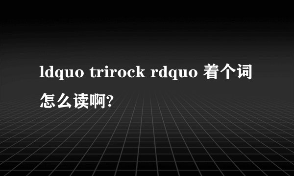 ldquo trirock rdquo 着个词怎么读啊?