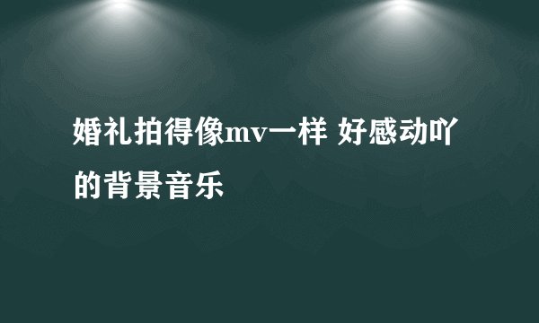 婚礼拍得像mv一样 好感动吖的背景音乐