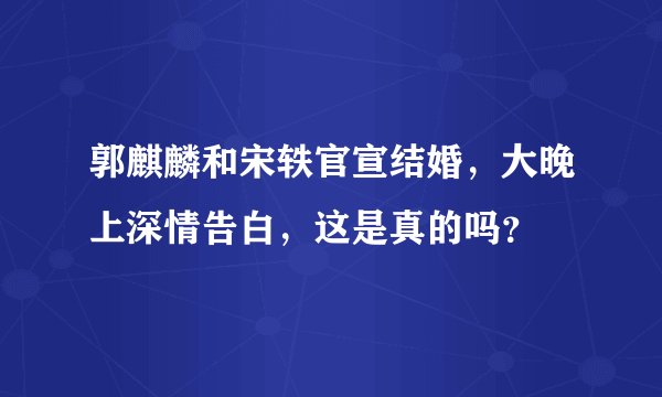 郭麒麟和宋轶官宣结婚，大晚上深情告白，这是真的吗？