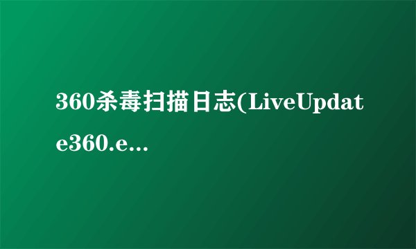 360杀毒扫描日志(LiveUpdate360.exe被检出是安全威胁),该