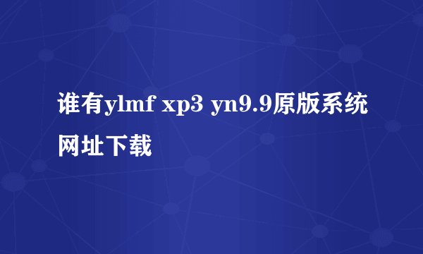 谁有ylmf xp3 yn9.9原版系统网址下载