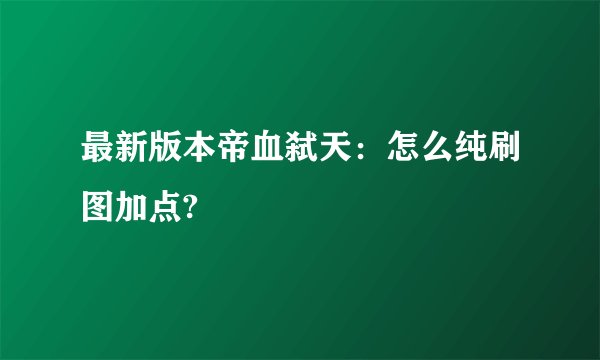 最新版本帝血弑天:怎么纯刷图加点?