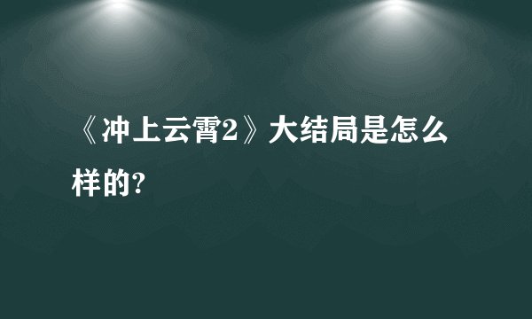 《冲上云霄2》大结局是怎么样的?