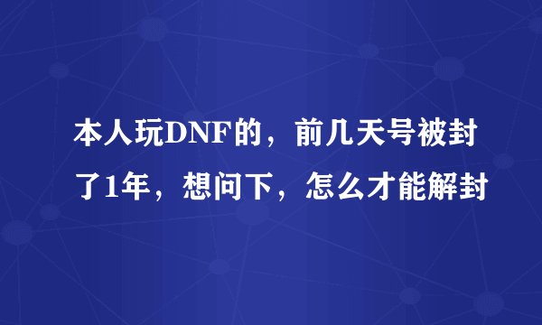 本人玩DNF的,前几天号被封了1年,想问下,怎么才能解封