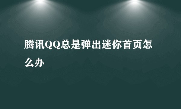 腾讯QQ总是弹出迷你首页怎么办