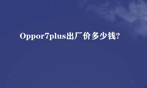 Oppor7plus出厂价多少钱?