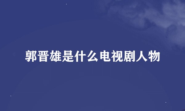 郭晋雄是什么电视剧人物
