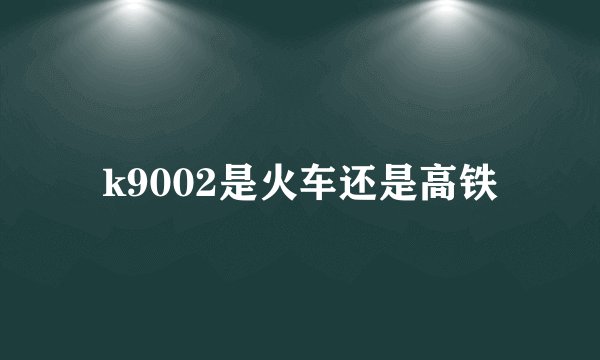 k9002是火车还是高铁