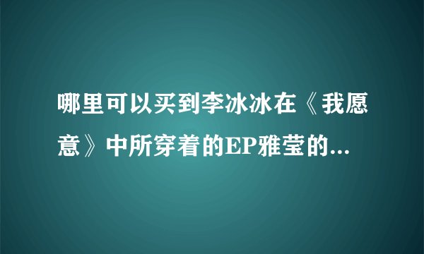 哪里可以买到李冰冰在《我愿意》中所穿着的EP雅莹的衣服，要正品。谢谢！