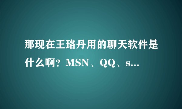 那现在王珞丹用的聊天软件是什么啊?MSN、QQ、sina、等
