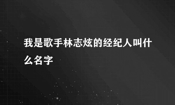 我是歌手林志炫的经纪人叫什么名字