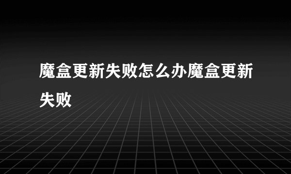 魔盒更新失败怎么办魔盒更新失败