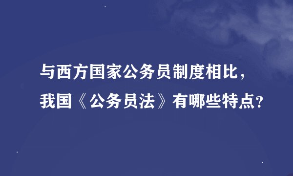 与西方国家公务员制度相比，我国《公务员法》有哪些特点？