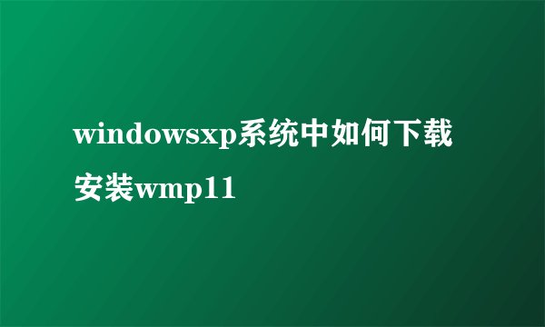 windowsxp系统中如何下载安装wmp11