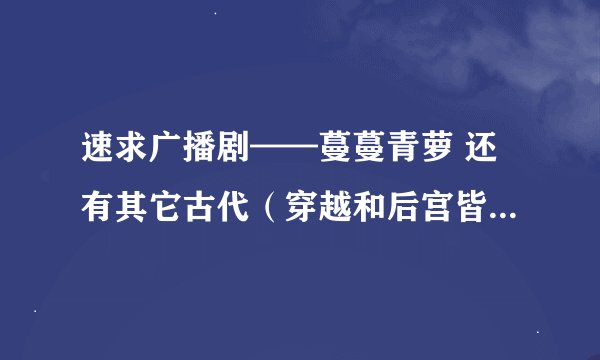 速求广播剧——蔓蔓青萝 还有其它古代(穿越和后宫皆可)的广播剧。。好的话加分..