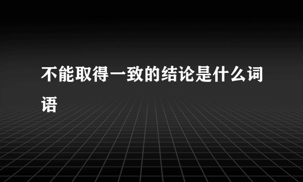 不能取得一致的结论是什么词语