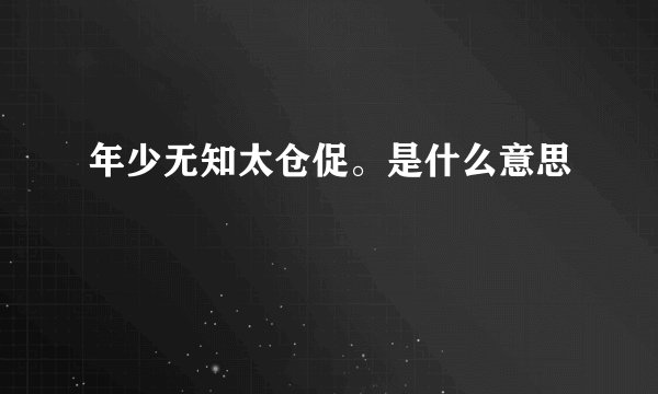 年少无知太仓促。是什么意思