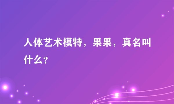 人体艺术模特，果果，真名叫什么？
