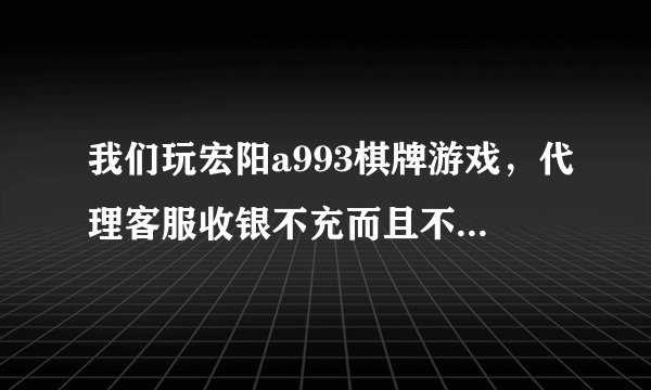 我们玩宏阳a993棋牌游戏，代理客服收银不充而且不认，该怎么办