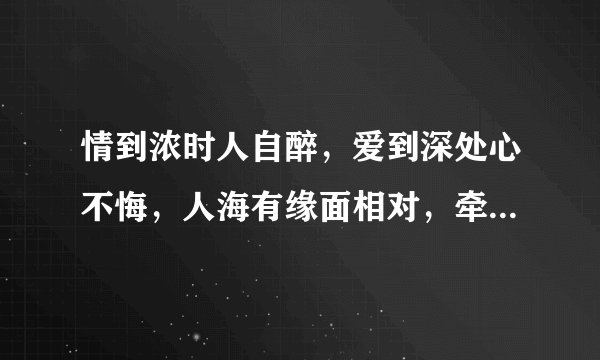 情到浓时人自醉，爱到深处心不悔，人海有缘面相对，牵汝之手笑人生