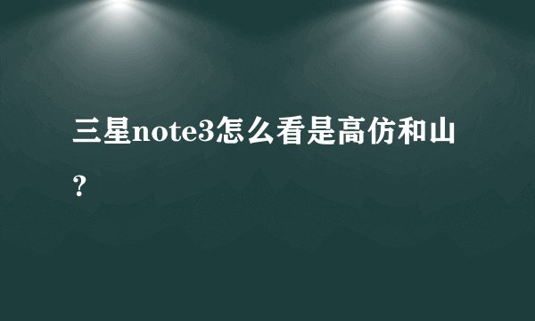 三星note3怎么看是高仿和山？