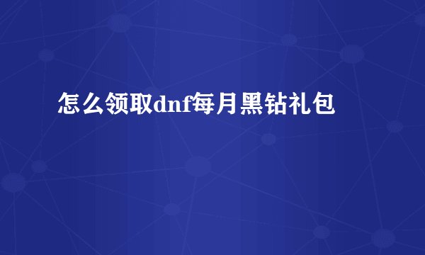 怎么领取dnf每月黑钻礼包