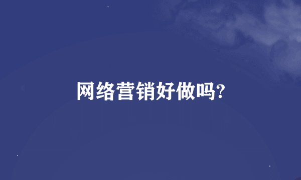 网络营销好做吗?