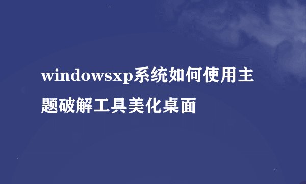 windowsxp系统如何使用主题破解工具美化桌面