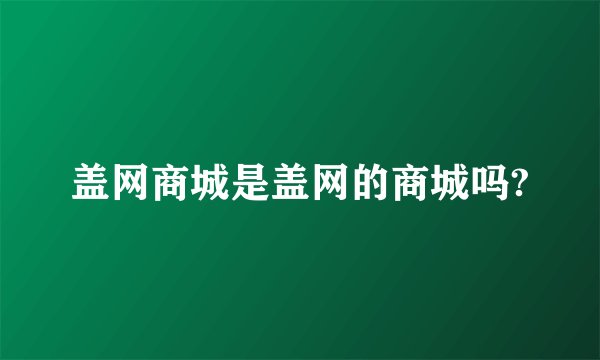 盖网商城是盖网的商城吗?