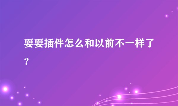 耍耍插件怎么和以前不一样了？