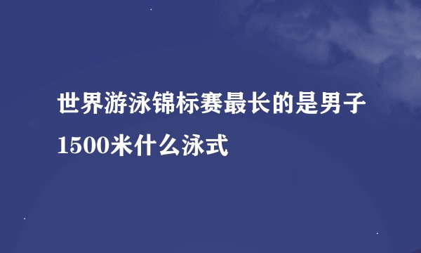 世界游泳锦标赛最长的是男子1500米什么泳式