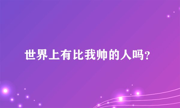 世界上有比我帅的人吗?