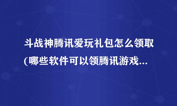 斗战神腾讯爱玩礼包怎么领取(哪些软件可以领腾讯游戏的礼包。)