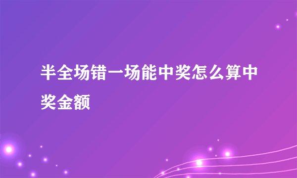 半全场错一场能中奖怎么算中奖金额