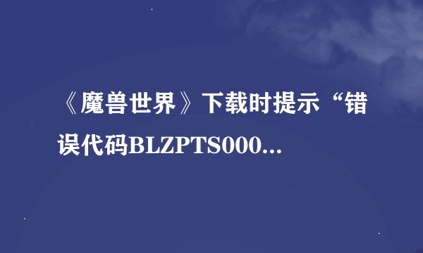 《魔兽世界》下载时提示“错误代码BLZPTS0000F”怎么办？