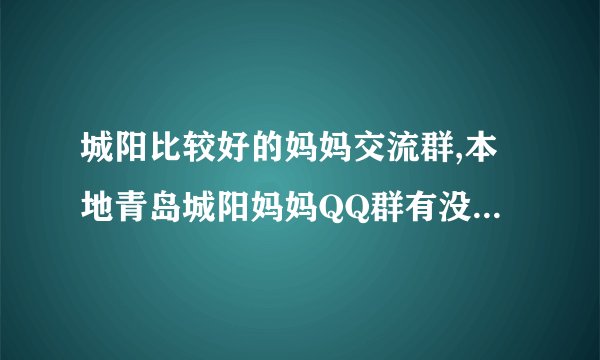 城阳比较好的妈妈交流群,本地青岛城阳妈妈QQ群有没有 城阳妈妈群，可以畅谈宝宝话题准妈妈宝宝教育育儿