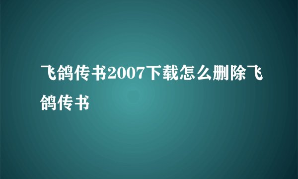 飞鸽传书2007下载怎么删除飞鸽传书