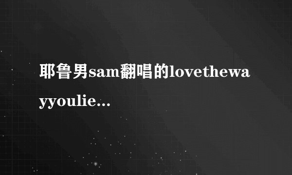 耶鲁男sam翻唱的lovethewayyoulie是哪几首歌组合的