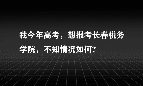 我今年高考,想报考长春税务学院,不知情况如何?