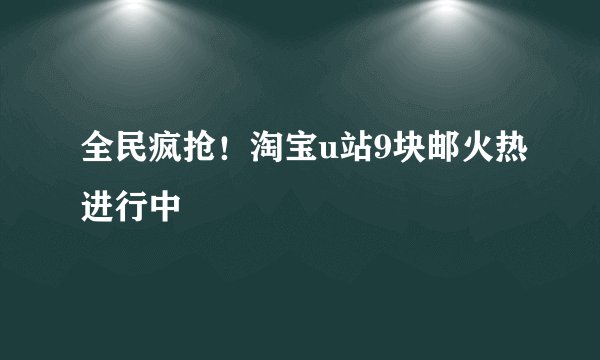 全民疯抢！淘宝u站9块邮火热进行中
