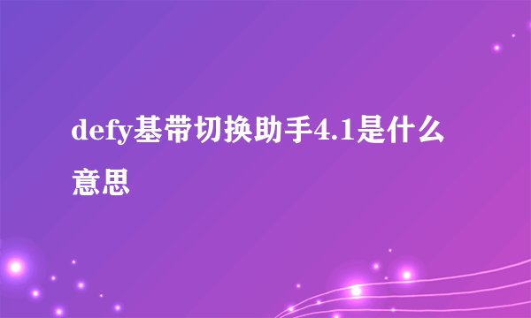 defy基带切换助手4.1是什么意思