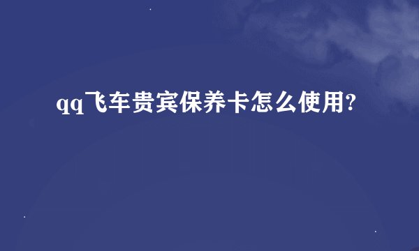 qq飞车贵宾保养卡怎么使用?