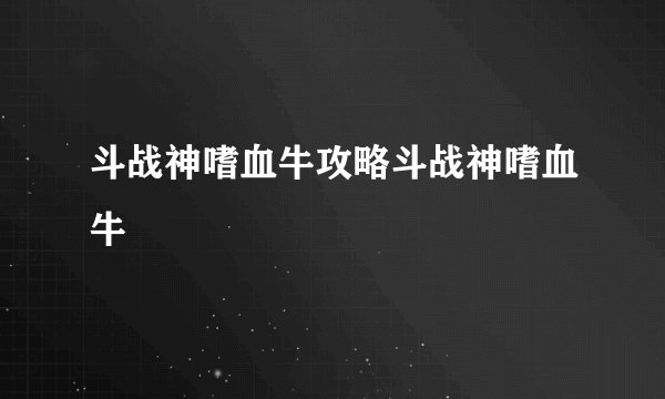 斗战神嗜血牛攻略斗战神嗜血牛
