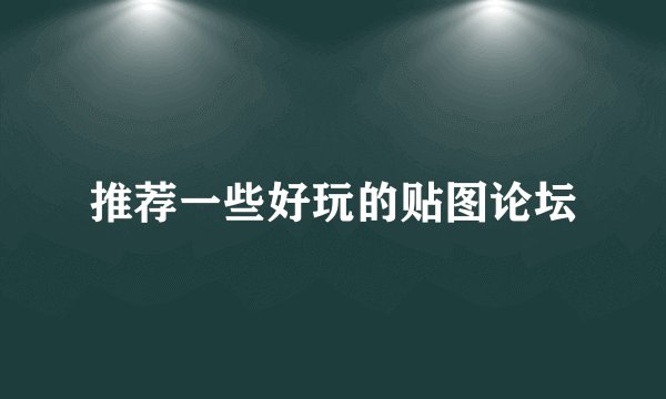 推荐一些好玩的贴图论坛