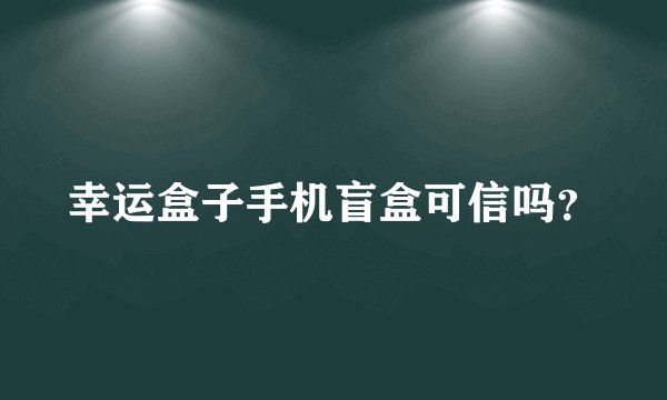 幸运盒子手机盲盒可信吗？